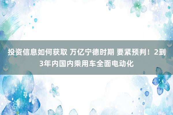 投资信息如何获取 万亿宁德时期 要紧预判！2到3年内国内乘用