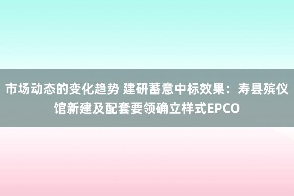 市场动态的变化趋势 建研蓄意中标效果：寿县殡仪馆新建及配套要