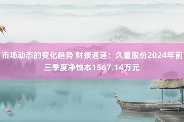 市场动态的变化趋势 财报速递：久量股份2024年前三季度净蚀