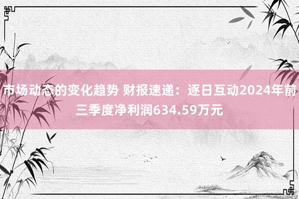 市场动态的变化趋势 财报速递：逐日互动2024年前三季度净利