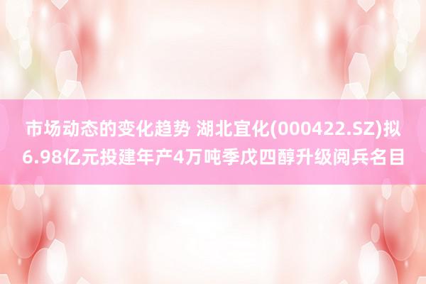 市场动态的变化趋势 湖北宜化(000422.SZ)拟6.98亿元投建年产4万吨季戊四醇升级阅兵名目