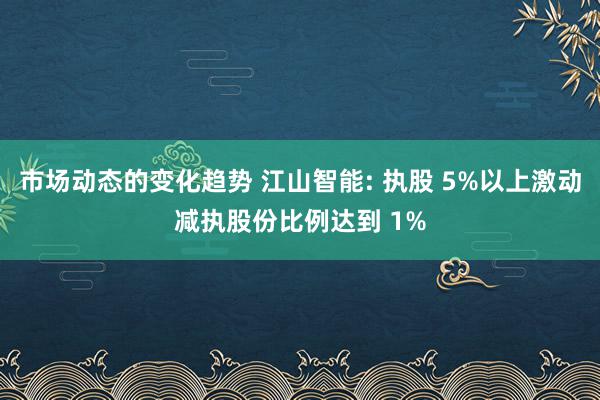 市场动态的变化趋势 江山智能: 执股 5%以上激动减执股份比