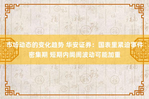 市场动态的变化趋势 华安证券：国表里紧迫事件密集期 短期内阛