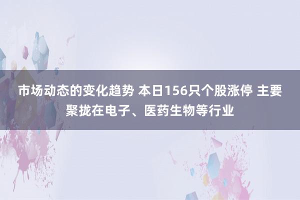 市场动态的变化趋势 本日156只个股涨停 主要聚拢在电子、医