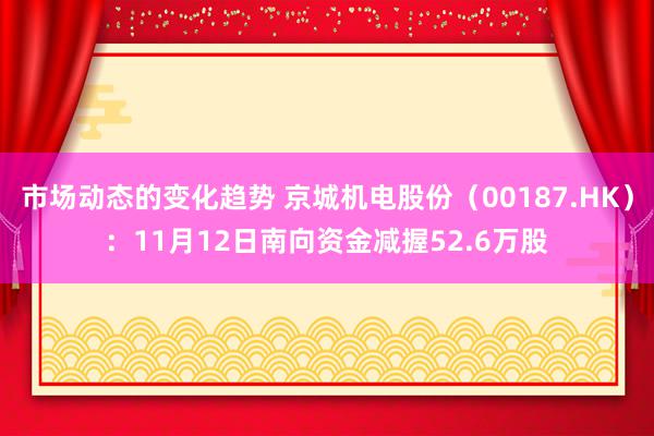 市场动态的变化趋势 京城机电股份（00187.HK）：11月