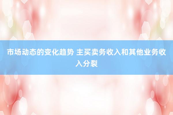 市场动态的变化趋势 主买卖务收入和其他业务收入分裂