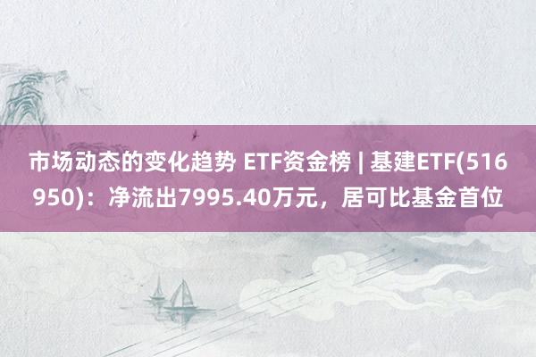 市场动态的变化趋势 ETF资金榜 | 基建ETF(51695