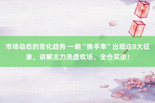 市场动态的变化趋势 一朝“换手率”出现这8大征象，讲解主力洗