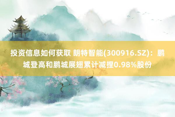 投资信息如何获取 朗特智能(300916.SZ)：鹏城登高和鹏城展翅累计减捏0.98%股份