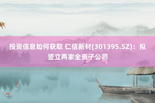 投资信息如何获取 仁信新材(301395.SZ)：拟竖立两家全资子公司