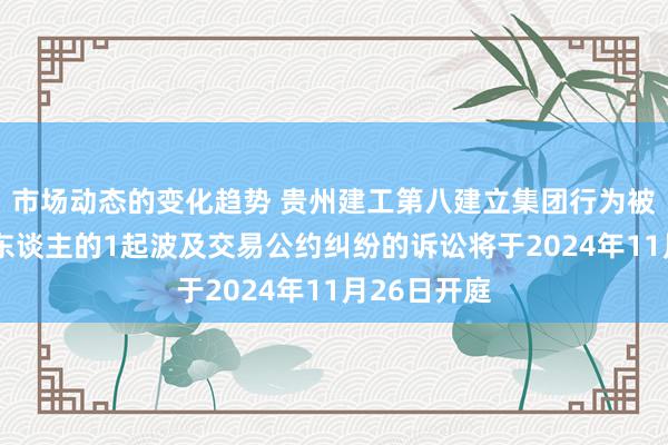 市场动态的变化趋势 贵州建工第八建立集团行为被告/被上诉东谈主的1起波及交易公约纠纷的诉讼将于2024年11月26日开庭