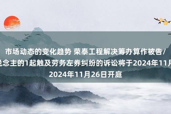 市场动态的变化趋势 荣泰工程解决筹办算作被告/被上诉东说念主的1起触及劳务左券纠纷的诉讼将于2024年11月26日开庭