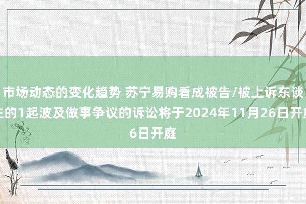 市场动态的变化趋势 苏宁易购看成被告/被上诉东谈主的1起波及