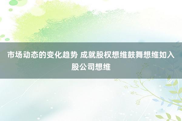 市场动态的变化趋势 成就股权想维鼓舞想维如入股公司想维