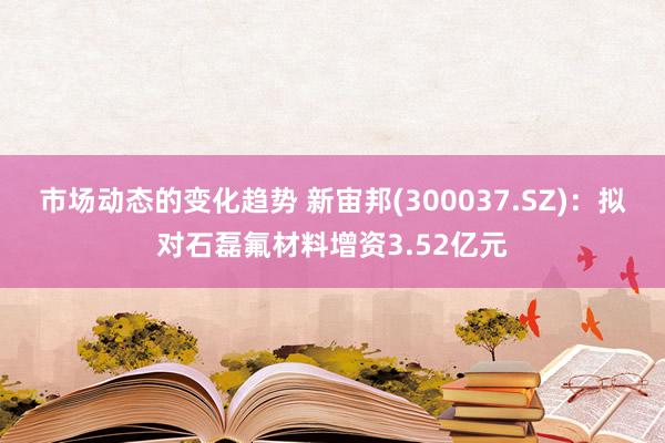 市场动态的变化趋势 新宙邦(300037.SZ)：拟对石磊氟