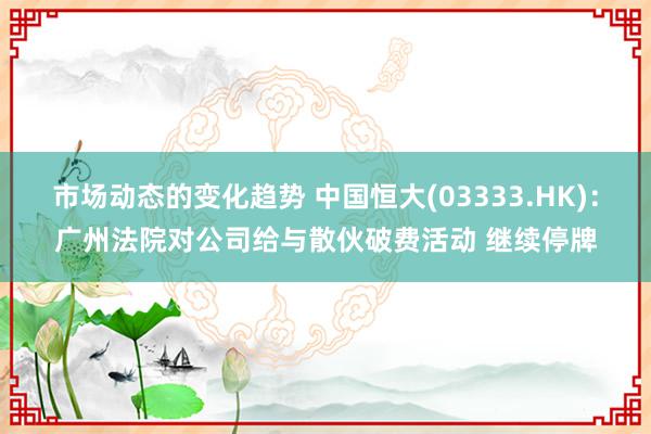 市场动态的变化趋势 中国恒大(03333.HK)：广州法院对公司给与散伙破费活动 继续停牌