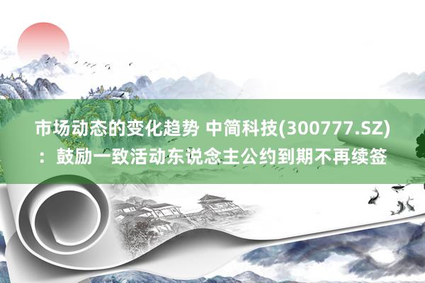 市场动态的变化趋势 中简科技(300777.SZ)：鼓励一致