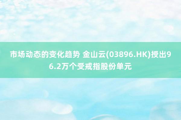 市场动态的变化趋势 金山云(03896.HK)授出96.2万个受戒指股份单元