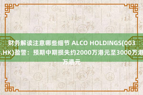 财务解读注意哪些细节 ALCO HOLDINGS(00328.HK)盈警：预期中期损失约2000万港元至3000万港元