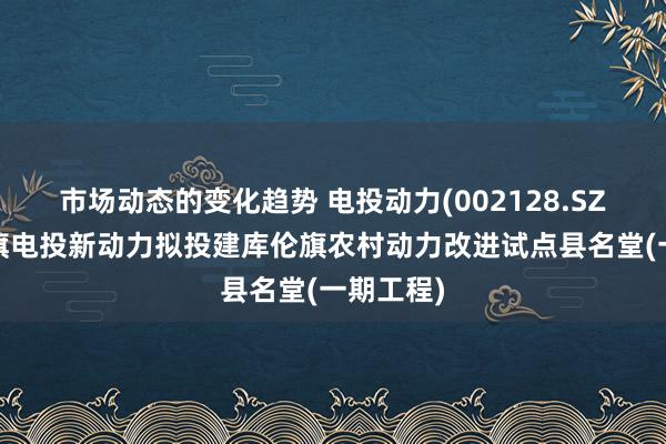 市场动态的变化趋势 电投动力(002128.SZ)：库伦旗电