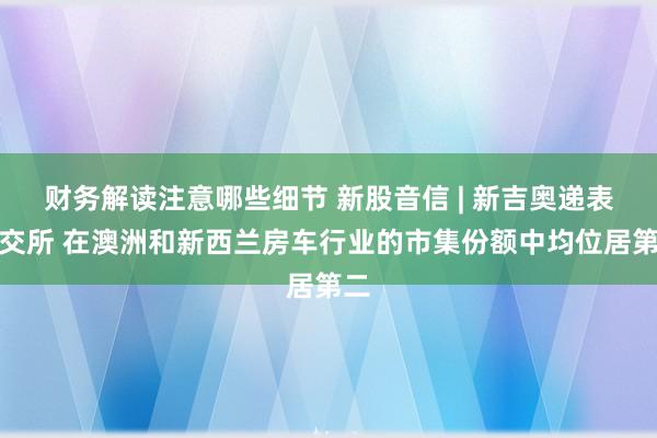 财务解读注意哪些细节 新股音信 | 新吉奥递表港交所 在澳洲