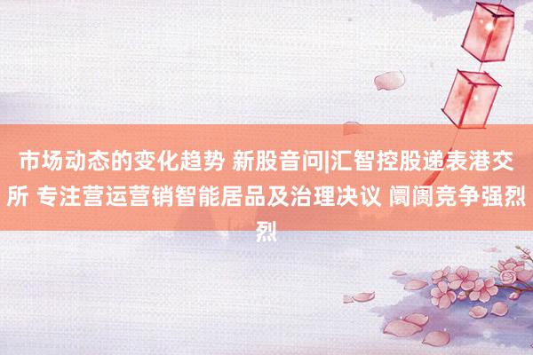 市场动态的变化趋势 新股音问|汇智控股递表港交所 专注营运营销智能居品及治理决议 阛阓竞争强烈