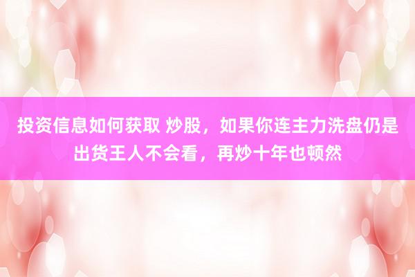 投资信息如何获取 炒股，如果你连主力洗盘仍是出货王人不会看，再炒十年也顿然