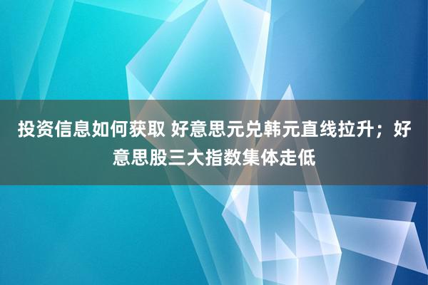 投资信息如何获取 好意思元兑韩元直线拉升；好意思股三大指数集体走低