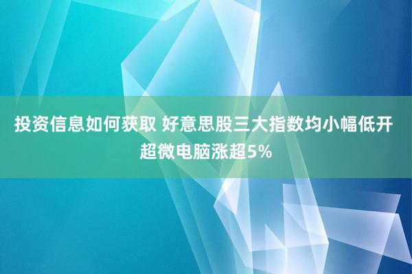 投资信息如何获取 好意思股三大指数均小幅低开 超微电脑涨超5