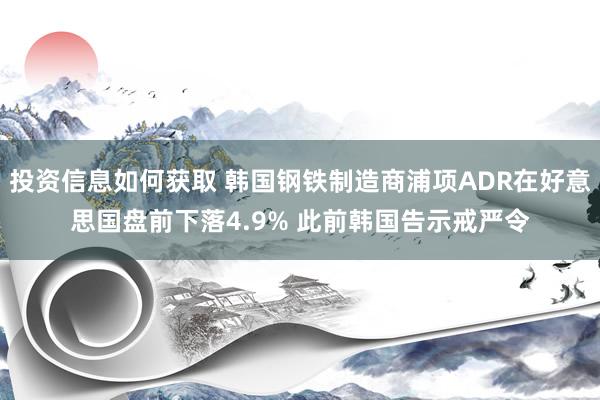 投资信息如何获取 韩国钢铁制造商浦项ADR在好意思国盘前下落