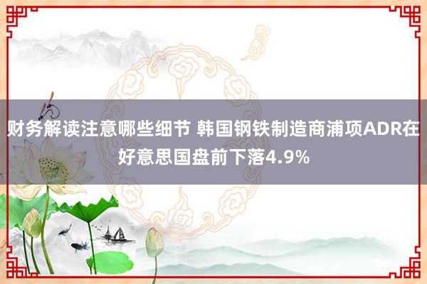 财务解读注意哪些细节 韩国钢铁制造商浦项ADR在好意思国盘前下落4.9%