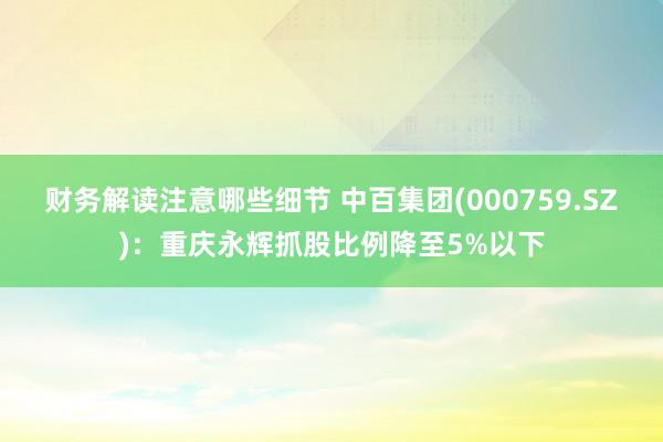 财务解读注意哪些细节 中百集团(000759.SZ)：重庆永辉抓股比例降至5%以下