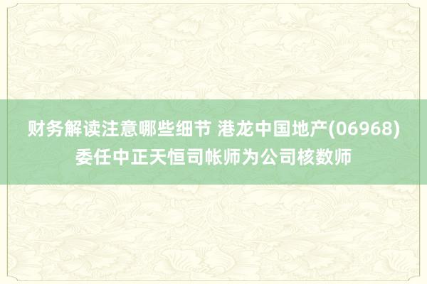 财务解读注意哪些细节 港龙中国地产(06968)委任中正天恒