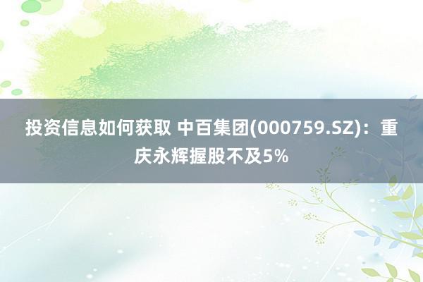 投资信息如何获取 中百集团(000759.SZ)：重庆永辉握