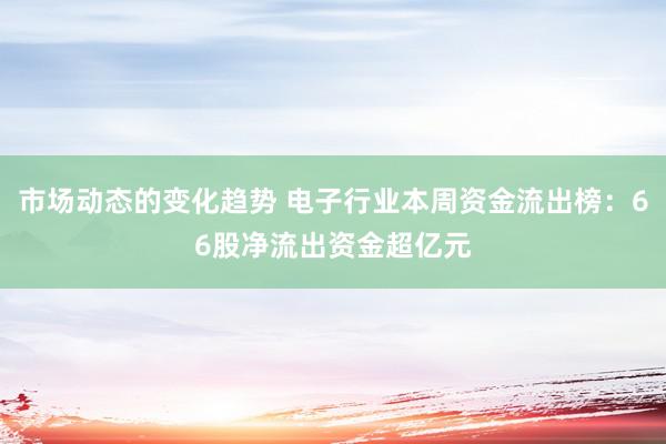 市场动态的变化趋势 电子行业本周资金流出榜：66股净流出资金超亿元