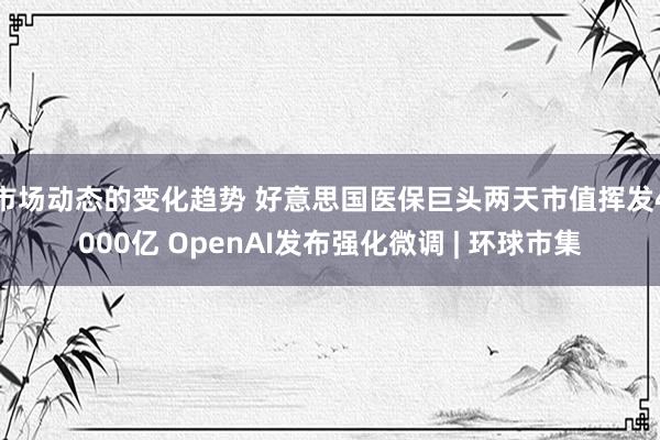 市场动态的变化趋势 好意思国医保巨头两天市值挥发4000亿 