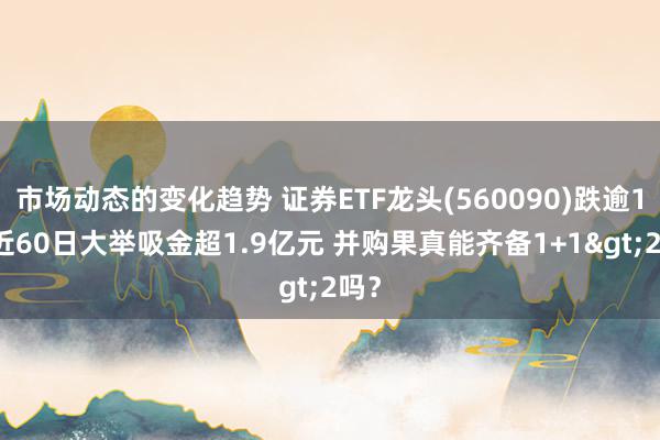 市场动态的变化趋势 证券ETF龙头(560090)跌逾1% 近60日大举吸金超1.9亿元 并购果真能齐备1+1>2吗？