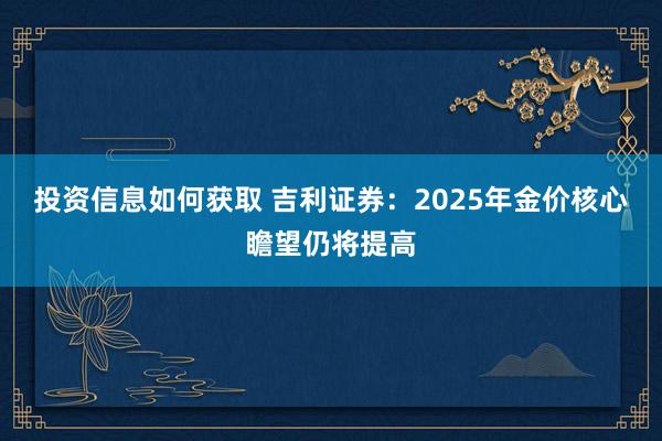 投资信息如何获取 吉利证券：2025年金价核心瞻望仍将提高