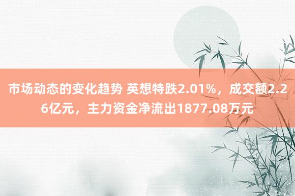 市场动态的变化趋势 英想特跌2.01%，成交额2.26亿元，