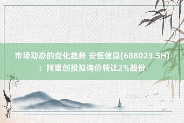 市场动态的变化趋势 安恒信息(688023.SH)：阿里创投拟询价转让2%股份