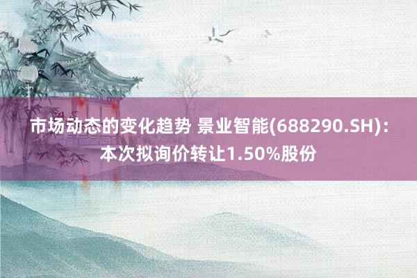 市场动态的变化趋势 景业智能(688290.SH)：本次拟询