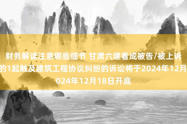 财务解读注意哪些细节 甘肃六建看成被告/被上诉东说念主的1起