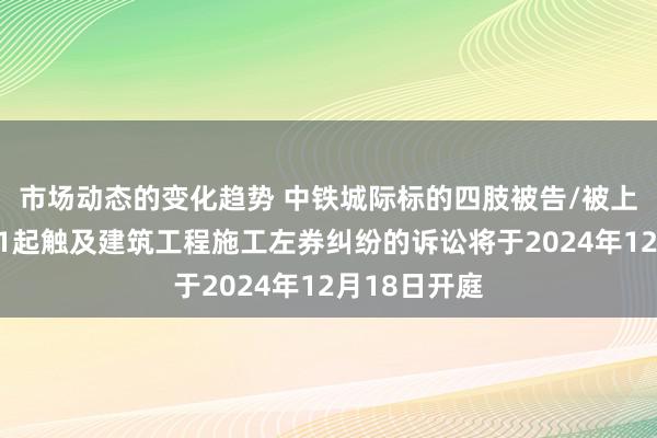 市场动态的变化趋势 中铁城际标的四肢被告/被上诉东谈主的1起触及建筑工程施工左券纠纷的诉讼将于2024年12月18日开庭