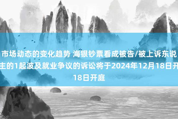 市场动态的变化趋势 海银钞票看成被告/被上诉东说念主的1起波