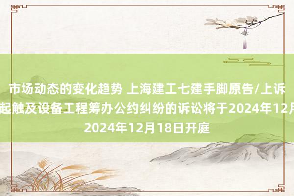 市场动态的变化趋势 上海建工七建手脚原告/上诉东谈主的1起触及设备工程筹办公约纠纷的诉讼将于2024年12月18日开庭