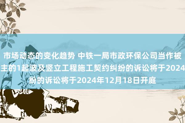 市场动态的变化趋势 中铁一局市政环保公司当作被告/被上诉东说