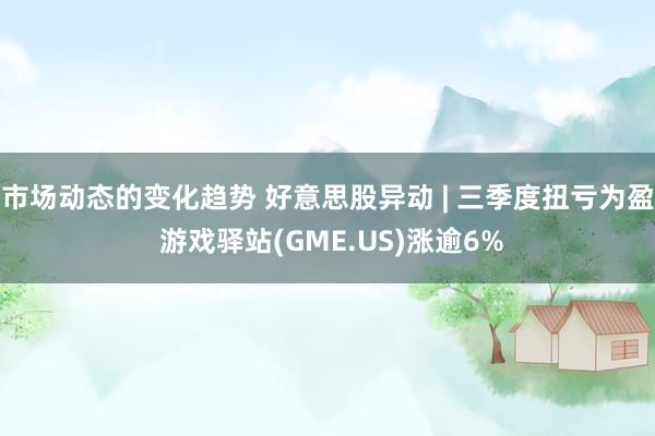 市场动态的变化趋势 好意思股异动 | 三季度扭亏为盈 游戏驿站(GME.US)涨逾6%