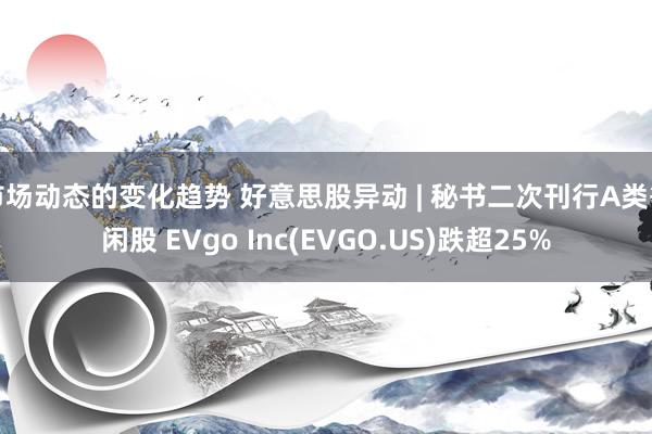 市场动态的变化趋势 好意思股异动 | 秘书二次刊行A类等闲股 EVgo Inc(EVGO.US)跌超25%