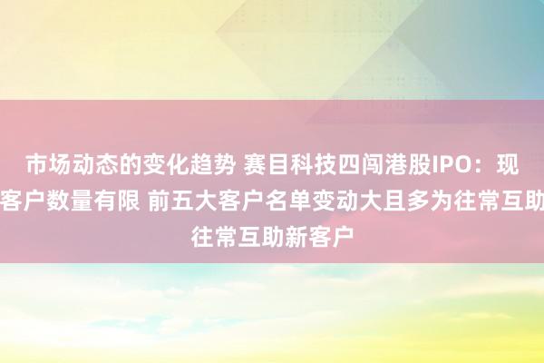 市场动态的变化趋势 赛目科技四闯港股IPO：现时行业客户数量有限 前五大客户名单变动大且多为往常互助新客户