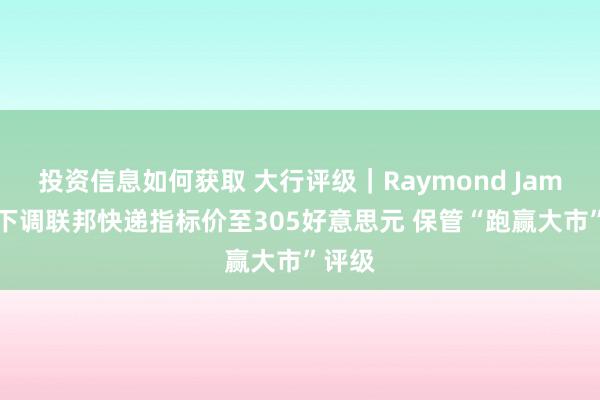 投资信息如何获取 大行评级｜Raymond James：下调联邦快递指标价至305好意思元 保管“跑赢大市”评级